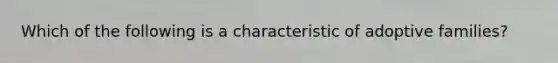 Which of the following is a characteristic of adoptive families?