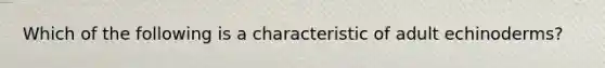 Which of the following is a characteristic of adult echinoderms?