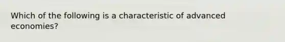 Which of the following is a characteristic of advanced economies?