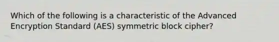 Which of the following is a characteristic of the Advanced Encryption Standard (AES) symmetric block cipher?