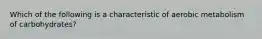 Which of the following is a characteristic of aerobic metabolism of carbohydrates?