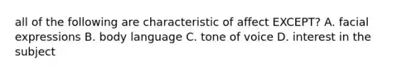 all of the following are characteristic of affect EXCEPT? A. facial expressions B. body language C. tone of voice D. interest in the subject