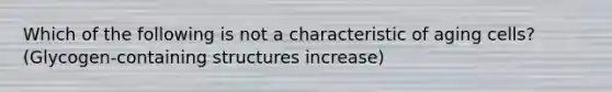 Which of the following is not a characteristic of aging cells? (Glycogen-containing structures increase)
