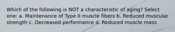 Which of the following is NOT a characteristic of aging? Select one: a. Maintenance of Type II muscle fibers b. Reduced muscular strength c. Decreased performance d. Reduced muscle mass