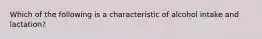 Which of the following is a characteristic of alcohol intake and lactation?