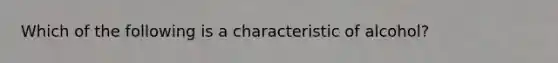 Which of the following is a characteristic of alcohol?