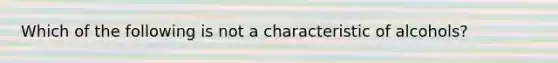 Which of the following is not a characteristic of alcohols?