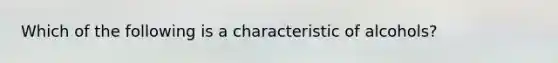 Which of the following is a characteristic of alcohols?