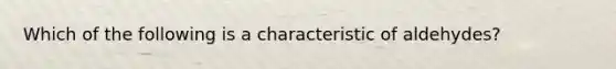 Which of the following is a characteristic of aldehydes?