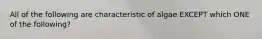 All of the following are characteristic of algae EXCEPT which ONE of the following?