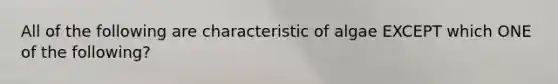 All of the following are characteristic of algae EXCEPT which ONE of the following?