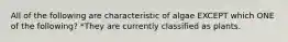 All of the following are characteristic of algae EXCEPT which ONE of the following? *They are currently classified as plants.