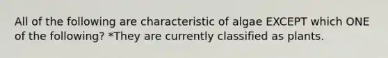 All of the following are characteristic of algae EXCEPT which ONE of the following? *They are currently classified as plants.