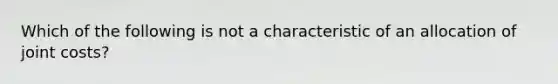 Which of the following is not a characteristic of an allocation of joint costs?