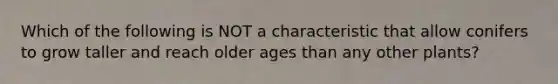 Which of the following is NOT a characteristic that allow conifers to grow taller and reach older ages than any other plants?