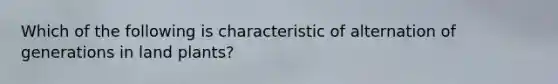 Which of the following is characteristic of alternation of generations in land plants?