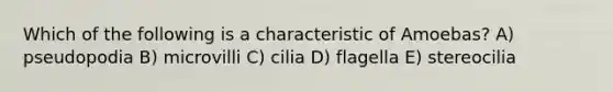 Which of the following is a characteristic of Amoebas? A) pseudopodia B) microvilli C) cilia D) flagella E) stereocilia