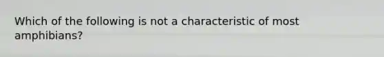 Which of the following is not a characteristic of most amphibians?