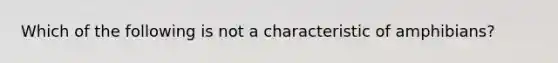 Which of the following is not a characteristic of amphibians?