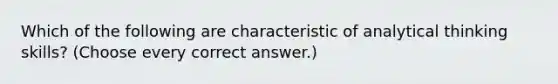 Which of the following are characteristic of analytical thinking skills? (Choose every correct answer.)