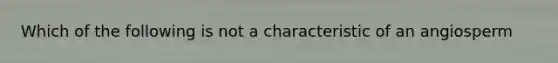 Which of the following is not a characteristic of an angiosperm