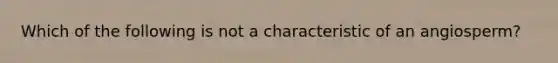 Which of the following is not a characteristic of an angiosperm?