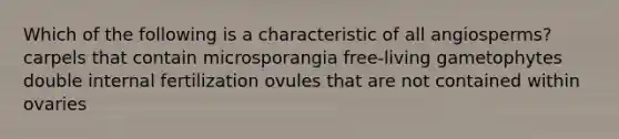 Which of the following is a characteristic of all angiosperms? carpels that contain microsporangia free-living gametophytes double internal fertilization ovules that are not contained within ovaries