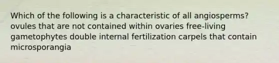 Which of the following is a characteristic of all angiosperms? ovules that are not contained within ovaries free-living gametophytes double internal fertilization carpels that contain microsporangia