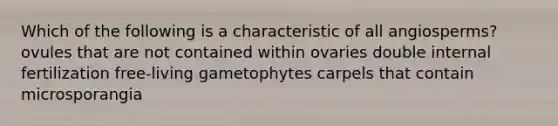 Which of the following is a characteristic of all angiosperms? ovules that are not contained within ovaries double internal fertilization free-living gametophytes carpels that contain microsporangia