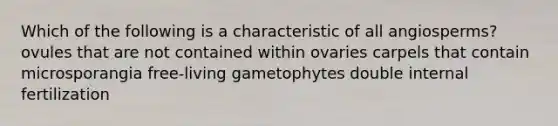 Which of the following is a characteristic of all angiosperms? ovules that are not contained within ovaries carpels that contain microsporangia free-living gametophytes double internal fertilization