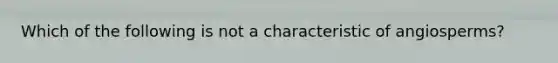 Which of the following is not a characteristic of angiosperms?