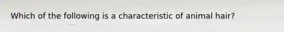 Which of the following is a characteristic of animal hair?