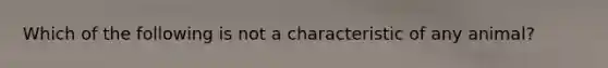 Which of the following is not a characteristic of any animal?