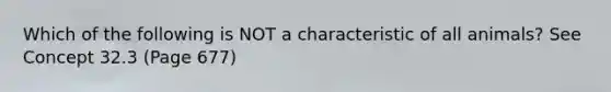 Which of the following is NOT a characteristic of all animals? See Concept 32.3 (Page 677)