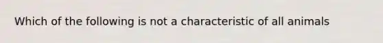 Which of the following is not a characteristic of all animals