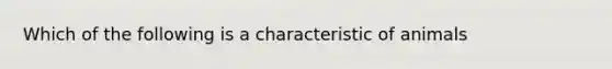 Which of the following is a characteristic of animals