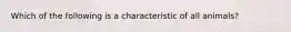 Which of the following is a characteristic of all animals?