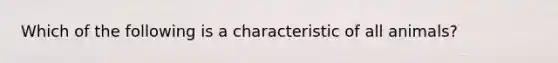 Which of the following is a characteristic of all animals?