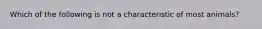 Which of the following is not a characteristic of most animals?