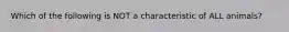 Which of the following is NOT a characteristic of ALL animals?