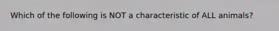 Which of the following is NOT a characteristic of ALL animals?