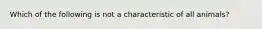 Which of the following is not a characteristic of all animals?