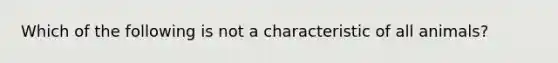 Which of the following is not a characteristic of all animals?