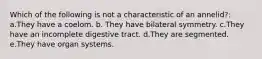 Which of the following is not a characteristic of an annelid?: a.They have a coelom. b. They have bilateral symmetry. c.They have an incomplete digestive tract. d.They are segmented. e.They have organ systems.