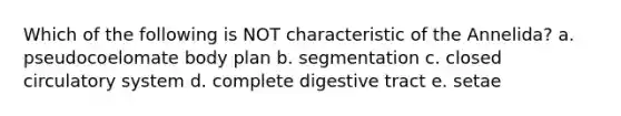 Which of the following is NOT characteristic of the Annelida? a. pseudocoelomate body plan b. segmentation c. closed circulatory system d. complete digestive tract e. setae