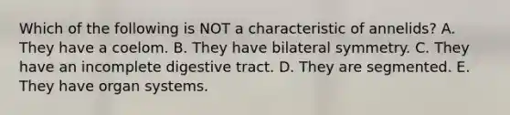 Which of the following is NOT a characteristic of annelids? A. They have a coelom. B. They have bilateral symmetry. C. They have an incomplete digestive tract. D. They are segmented. E. They have organ systems.