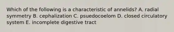 Which of the following is a characteristic of annelids? A. radial symmetry B. cephalization C. psuedocoelom D. closed circulatory system E. incomplete digestive tract