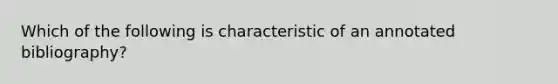 Which of the following is characteristic of an annotated bibliography?