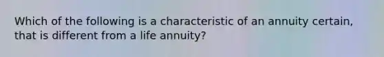 Which of the following is a characteristic of an annuity certain, that is different from a life annuity?