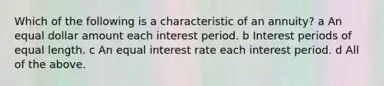 Which of the following is a characteristic of an annuity? a An equal dollar amount each interest period. b Interest periods of equal length. c An equal interest rate each interest period. d All of the above.